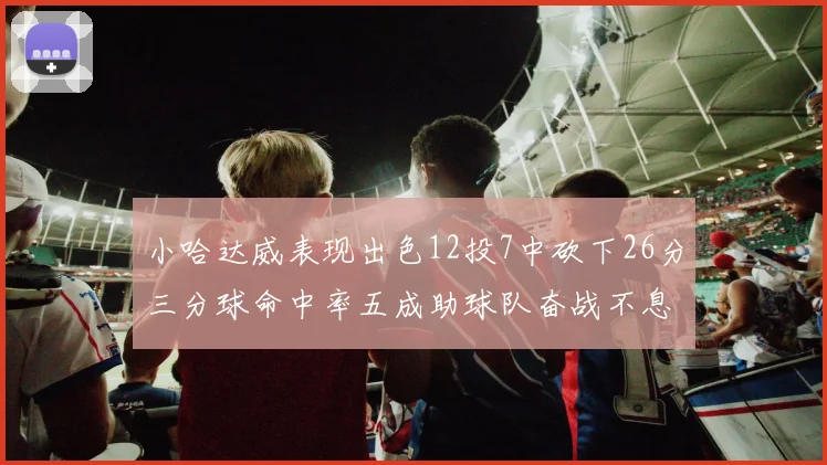 小哈达威表现出色12投7中砍下26分三分球命中率五成助球队奋战不息