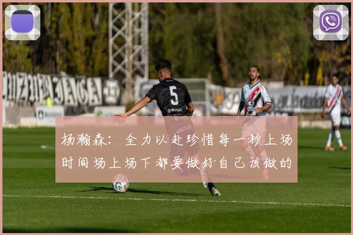 杨瀚森：全力以赴珍惜每一秒上场时间场上场下都要做好自己该做的事情