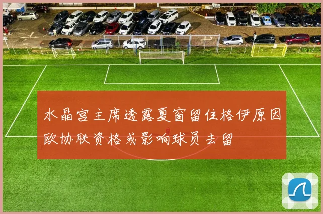 水晶宫主席透露夏窗留住格伊原因欧协联资格或影响球员去留