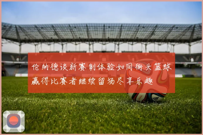 伦纳德谈新赛制体验如同街头篮球赢得比赛者继续留场尽享乐趣