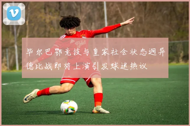 毕尔巴鄂竞技与皇家社会状态迥异德比战即将上演引发球迷热议
