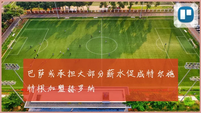 巴萨或承担大部分薪水促成特尔施特根加盟赫罗纳