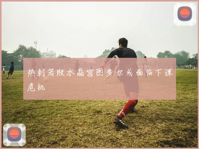热刺若败水晶宫图多尔或面临下课危机