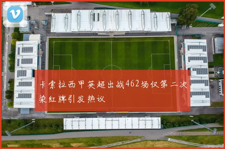 卡索拉西甲英超出战462场仅第二次染红牌引发热议