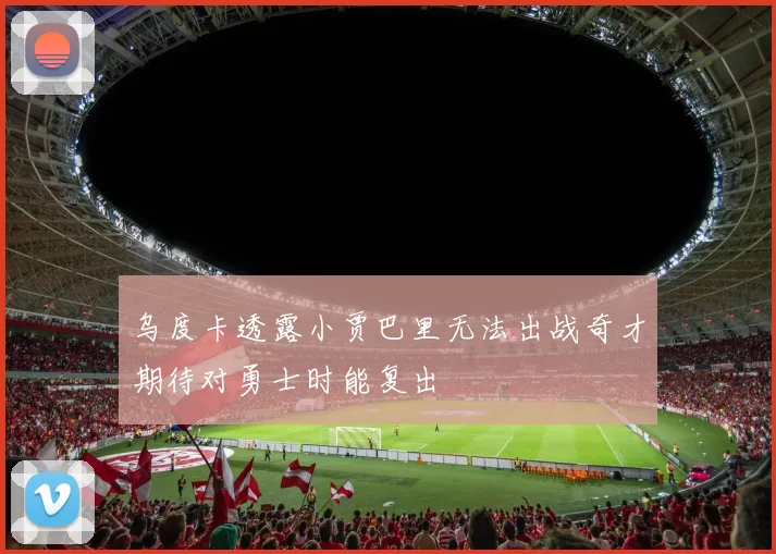 乌度卡透露小贾巴里无法出战奇才期待对勇士时能复出