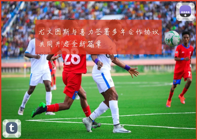 尤文图斯与喜力签署多年合作协议共同开启全新篇章