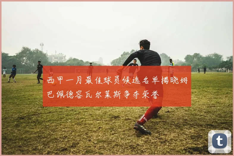 西甲一月最佳球员候选名单揭晓姆巴佩德容瓦尔莱斯争夺荣誉