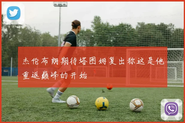 杰伦布朗期待塔图姆复出称这是他重返巅峰的开始