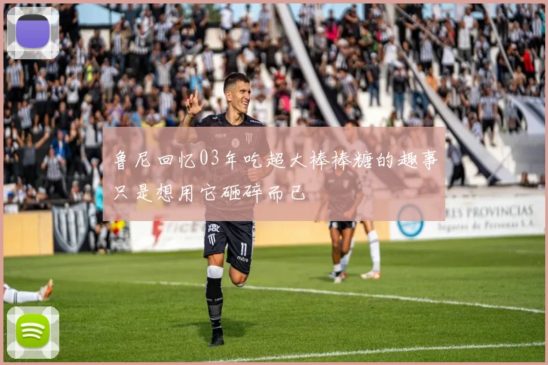 鲁尼回忆03年吃超大棒棒糖的趣事只是想用它砸碎而已