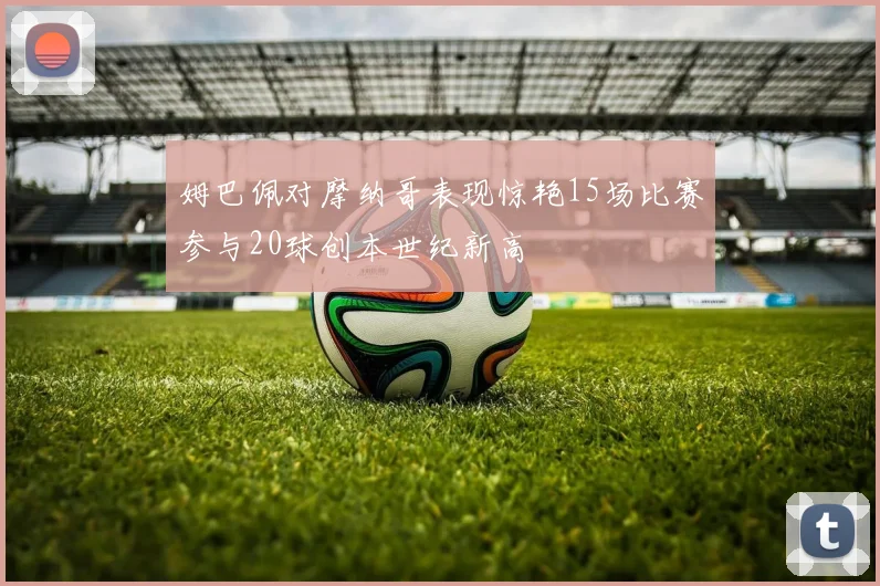 姆巴佩对摩纳哥表现惊艳15场比赛参与20球创本世纪新高