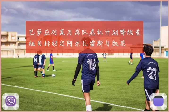 巴萨应对莱万离队危机计划锋线重组目标锁定阿尔瓦雷斯与凯恩