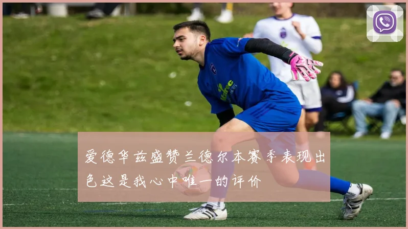 爱德华兹盛赞兰德尔本赛季表现出色这是我心中唯一的评价