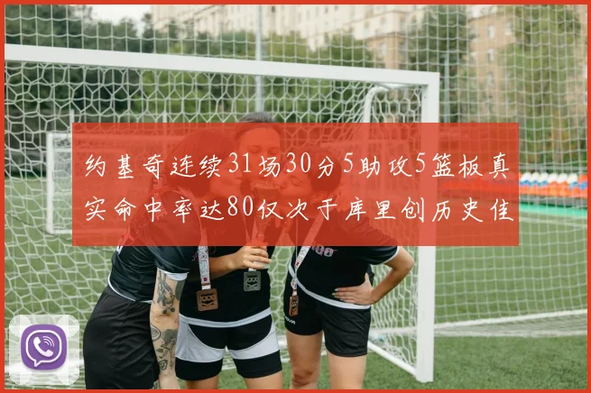 约基奇连续31场30分5助攻5篮板真实命中率达80仅次于库里创历史佳绩