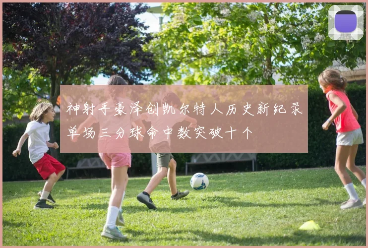 神射手豪泽创凯尔特人历史新纪录单场三分球命中数突破十个