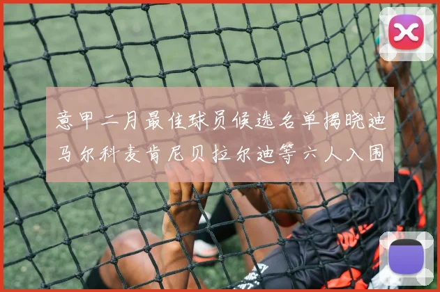 意甲二月最佳球员候选名单揭晓迪马尔科麦肯尼贝拉尔迪等六人入围