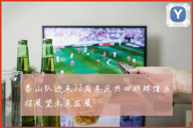 泰山队迎来32周年庆典回顾辉煌历程展望未来发展