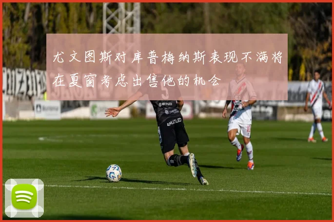 尤文图斯对库普梅纳斯表现不满将在夏窗考虑出售他的机会