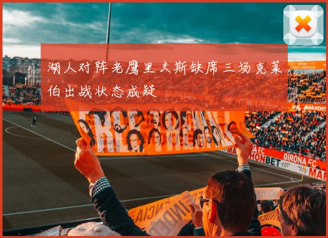 湖人对阵老鹰里夫斯缺席三场克莱伯出战状态成疑