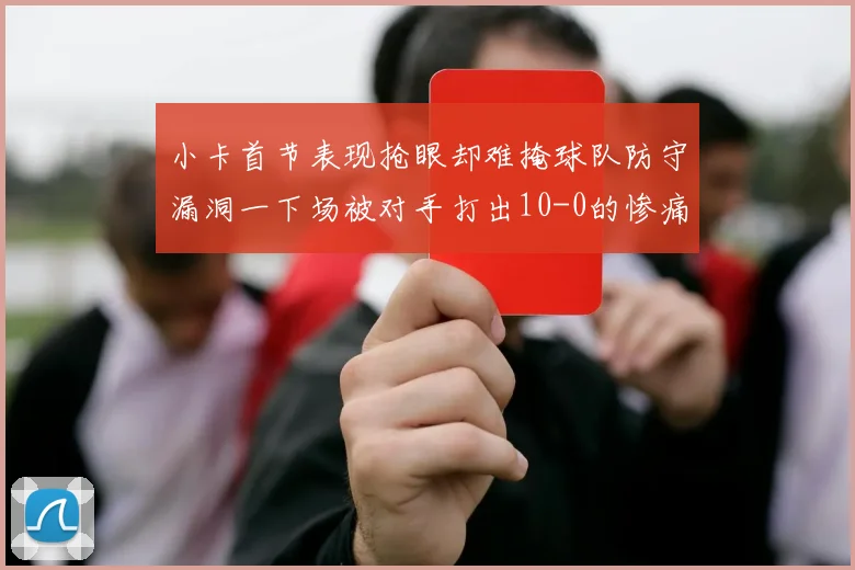 小卡首节表现抢眼却难掩球队防守漏洞一下场被对手打出10-0的惨痛局面