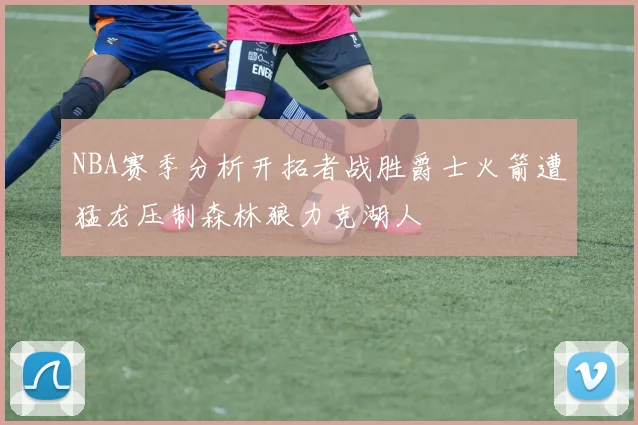 NBA赛季分析开拓者战胜爵士火箭遭猛龙压制森林狼力克湖人