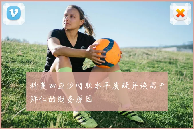科曼回应沙特联水平质疑并谈离开拜仁的财务原因