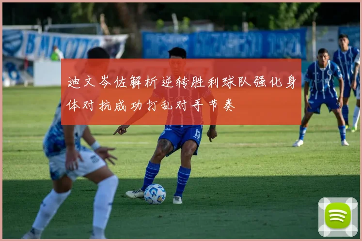 迪文岑佐解析逆转胜利球队强化身体对抗成功打乱对手节奏