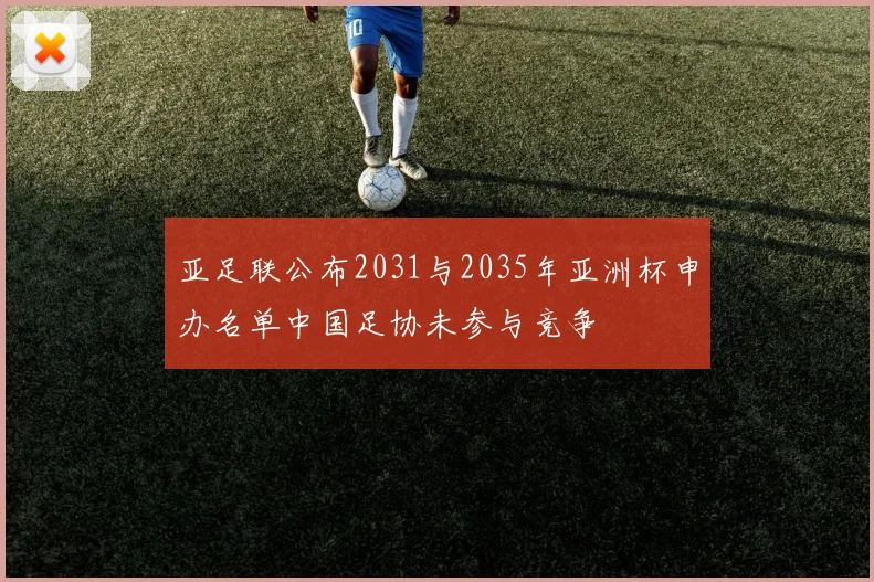 亚足联公布2031与2035年亚洲杯申办名单中国足协未参与竞争