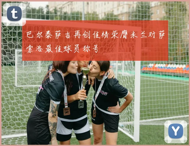巴尔泰萨吉再创佳绩荣膺米兰对萨索洛最佳球员称号