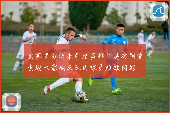 龙塞罗分析未引进苏维门迪对阿隆索战术影响及队内球员短缺问题