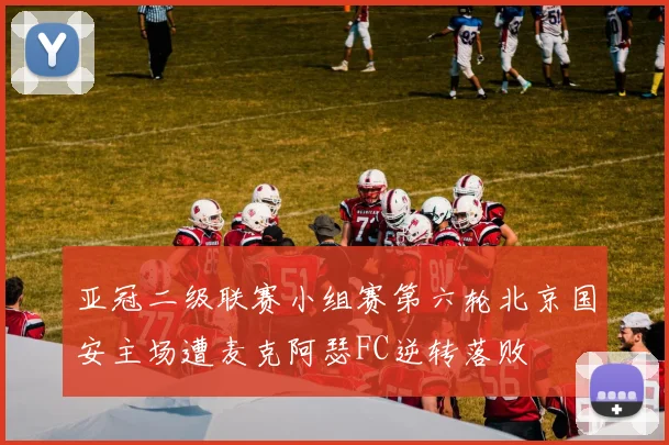亚冠二级联赛小组赛第六轮北京国安主场遭麦克阿瑟FC逆转落败