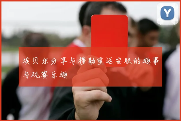 埃贝尔分享与穆勒重返安联的趣事与观赛乐趣