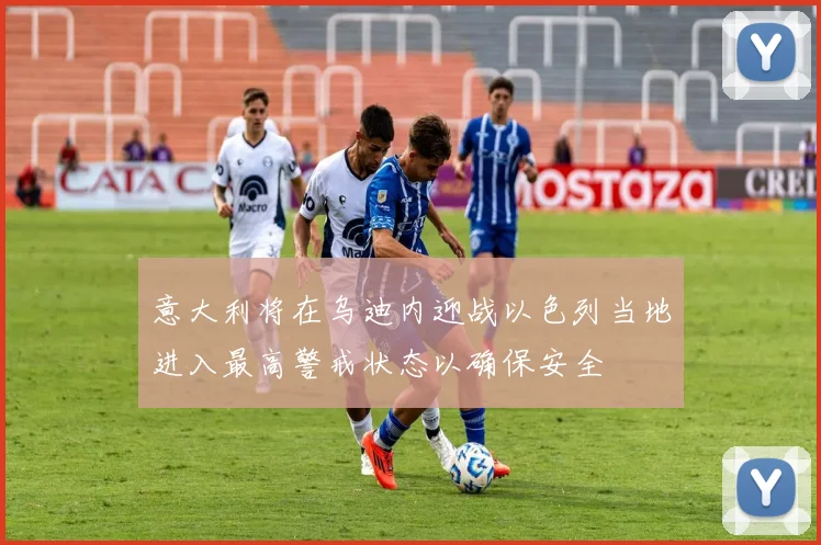 意大利将在乌迪内迎战以色列当地进入最高警戒状态以确保安全