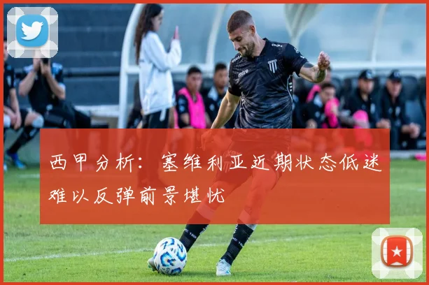西甲分析：塞维利亚近期状态低迷难以反弹前景堪忧