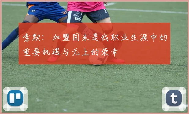 索默：加盟国米是我职业生涯中的重要机遇与无上的荣幸