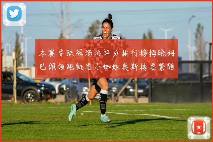本赛季欧冠场均评分排行榜揭晓姆巴佩领跑凯恩小蜘蛛奥斯梅恩紧随其后