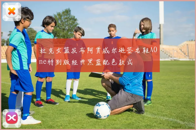 杜克女篮发布阿贾威尔逊签名鞋AOne特别版经典黑蓝配色款式