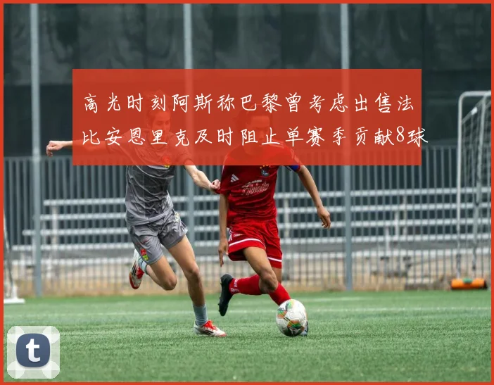 高光时刻阿斯称巴黎曾考虑出售法比安恩里克及时阻止单赛季贡献8球11助