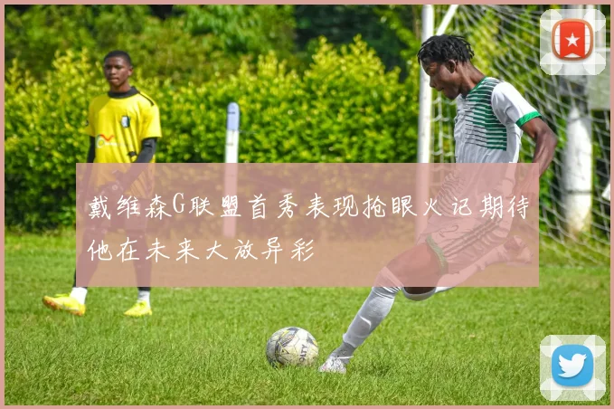 戴维森G联盟首秀表现抢眼火记期待他在未来大放异彩