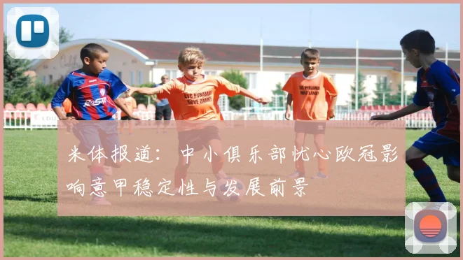 米体报道：中小俱乐部忧心欧冠影响意甲稳定性与发展前景