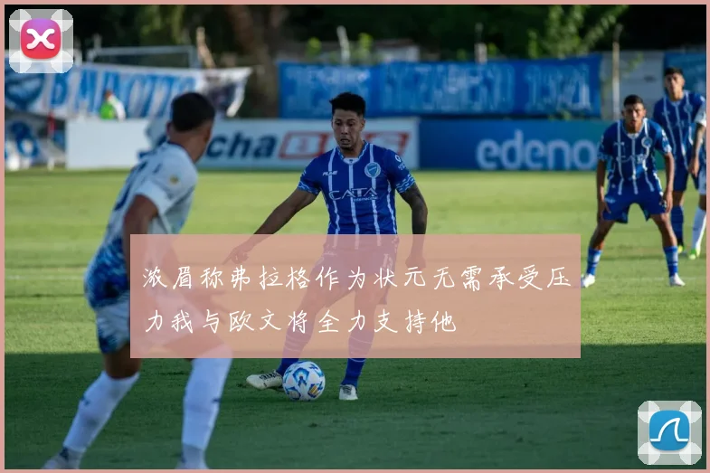 浓眉称弗拉格作为状元无需承受压力我与欧文将全力支持他