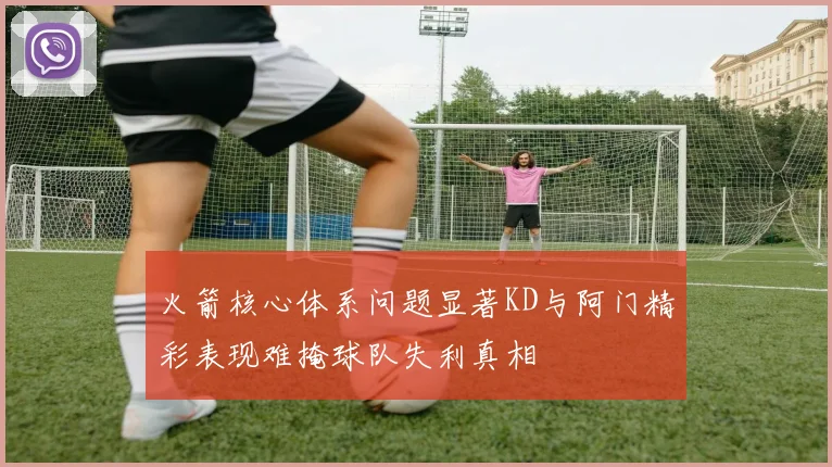 火箭核心体系问题显著KD与阿门精彩表现难掩球队失利真相