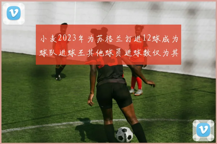 小麦2023年为苏格兰打进12球成为球队进球王其他球员进球数仅为其一半
