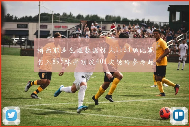 梅西职业生涯数据惊人1134场比赛打入895球并助攻401次场均参与超过一球