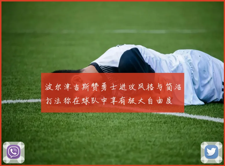 波尔津吉斯赞勇士进攻风格与简洁打法称在球队中享有极大自由度