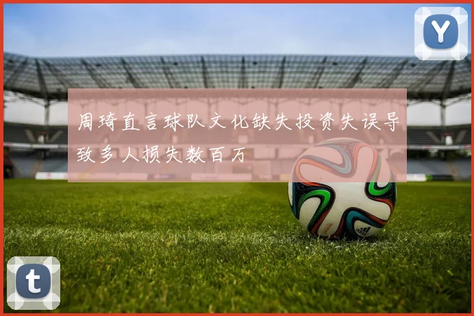 周琦直言球队文化缺失投资失误导致多人损失数百万