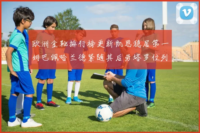 欧洲金靴排行榜更新凯恩稳居第一姆巴佩哈兰德紧随其后劳塔罗位列第十