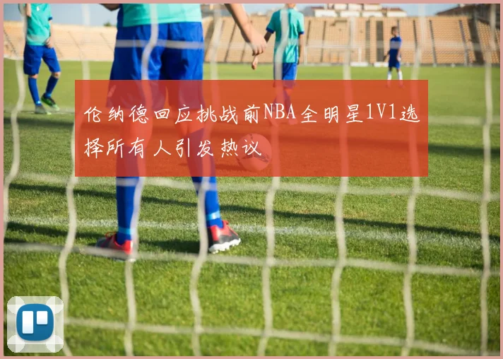 伦纳德回应挑战前NBA全明星1V1选择所有人引发热议
