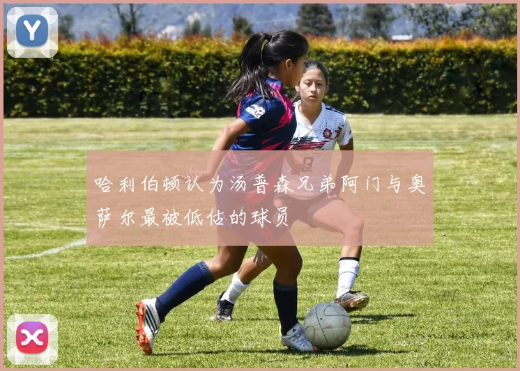 哈利伯顿认为汤普森兄弟阿门与奥萨尔最被低估的球员