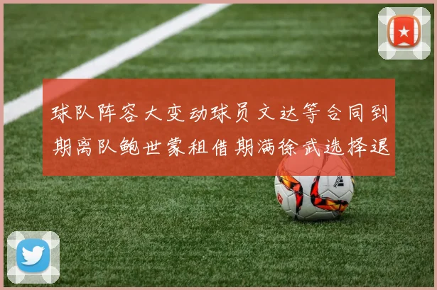 球队阵容大变动球员文达等合同到期离队鲍世蒙租借期满徐武选择退役