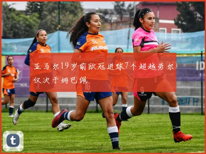 亚马尔19岁前欧冠进球7个超越劳尔仅次于姆巴佩